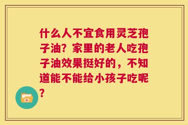 什么人不宜食用灵芝孢子油?家里的老人吃孢子油效果挺好的,不知道能不能给小孩子吃呢? 第1张 什么人不宜食用灵芝孢子油?家里的老人吃孢子油效果挺好的,不知道能不能给小孩子吃呢? 第1张
