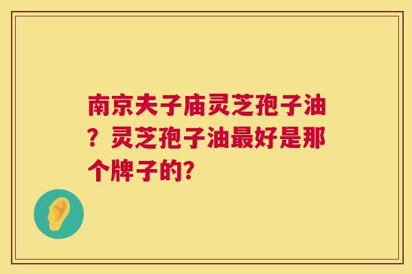 南京夫子庙灵芝孢子油?灵芝孢子油最好是那个牌子的? 第1张 南京夫子庙灵芝孢子油?灵芝孢子油最好是那个牌子的? 第1张