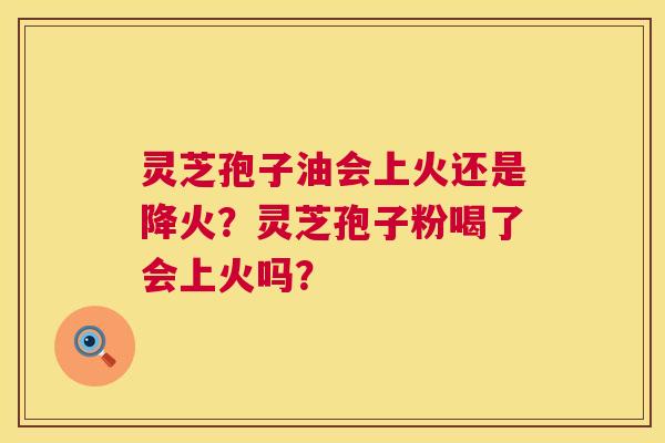 灵芝孢子油会上火还是降火?灵芝孢子粉喝了会上火吗? 第1张 灵芝孢子油会上火还是降火?灵芝孢子粉喝了会上火吗? 第1张