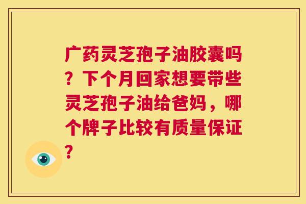 广药灵芝孢子油胶囊吗?下个月回家想要带些灵芝孢子油给爸妈,哪个牌子比较有质量保证? 第1张 广药灵芝孢子油胶囊吗?下个月回家想要带些灵芝孢子油给爸妈,哪个牌子比较有质量保证? 第1张