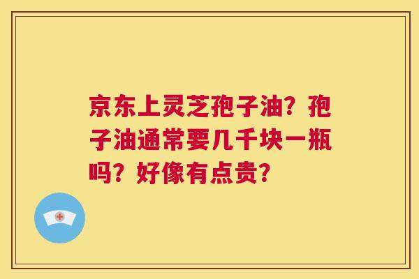京东上灵芝孢子油？孢子油通常要几千块一瓶吗？好像有点贵？  第1张