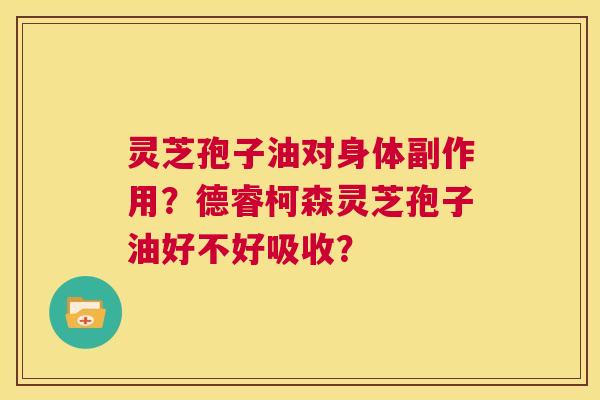 灵芝孢子油对身体副作用？德睿柯森灵芝孢子油好不好吸收？  第1张