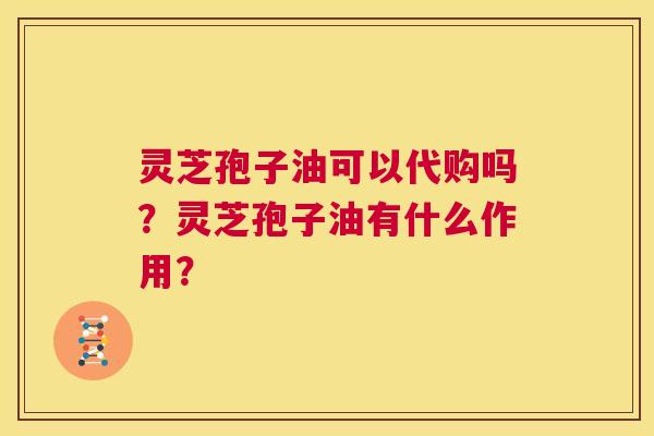 灵芝孢子油可以代购吗?灵芝孢子油有什么作用? 第1张 灵芝孢子油可以代购吗?灵芝孢子油有什么作用? 第1张