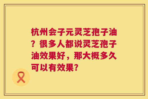 杭州会子元灵芝孢子油？很多人都说灵芝孢子油效果好，那大概多久可以有效果？  第1张