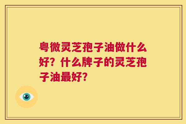 粤微灵芝孢子油做什么好?什么牌子的灵芝孢子油最好? 第1张 粤微灵芝孢子油做什么好?什么牌子的灵芝孢子油最好? 第1张