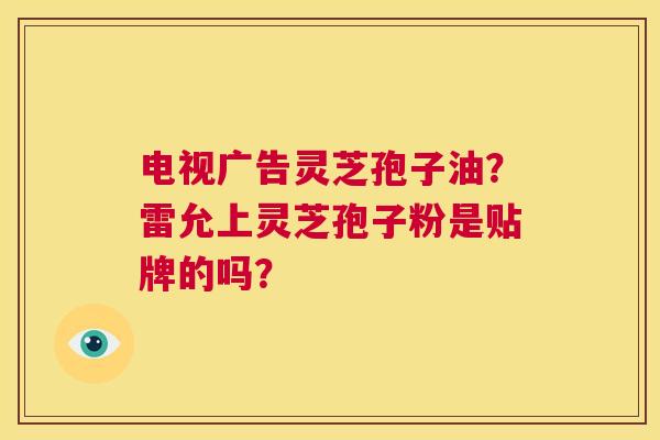 电视广告灵芝孢子油?雷允上灵芝孢子粉是贴牌的吗? 第1张 电视广告灵芝孢子油?雷允上灵芝孢子粉是贴牌的吗? 第1张