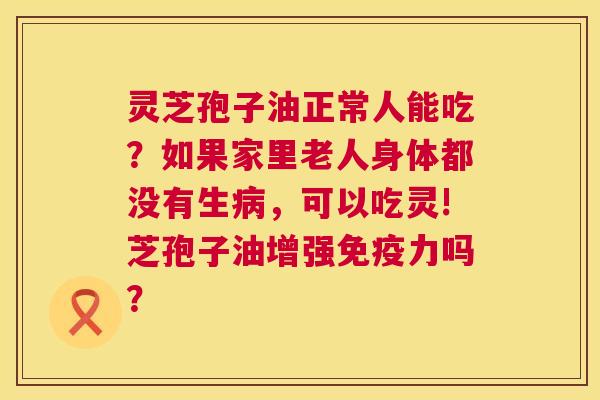 灵芝孢子油正常人能吃?如果家里老人身体都没有生病,可以吃灵!芝孢子油增强免疫力吗? 第1张 灵芝孢子油正常人能吃?如果家里老人身体都没有生病,可以吃灵!芝孢子油增强免疫力吗? 第1张