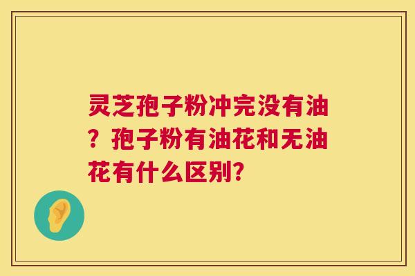 灵芝孢子粉冲完没有油?孢子粉有油花和无油花有什么区别? 第1张 灵芝孢子粉冲完没有油?孢子粉有油花和无油花有什么区别? 第1张
