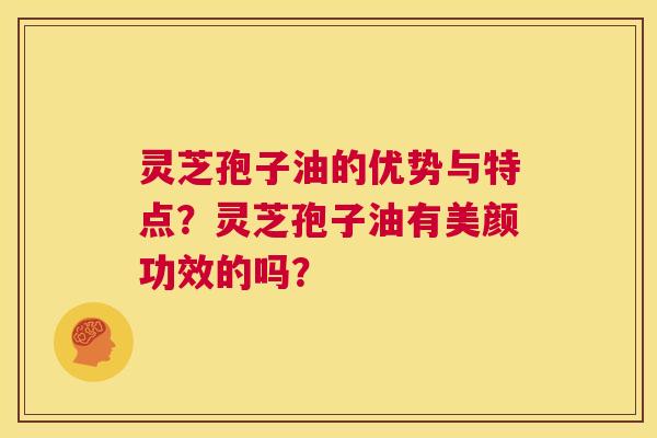 灵芝孢子油的优势与特点?灵芝孢子油有美颜功效的吗? 第1张 灵芝孢子油的优势与特点?灵芝孢子油有美颜功效的吗? 第1张
