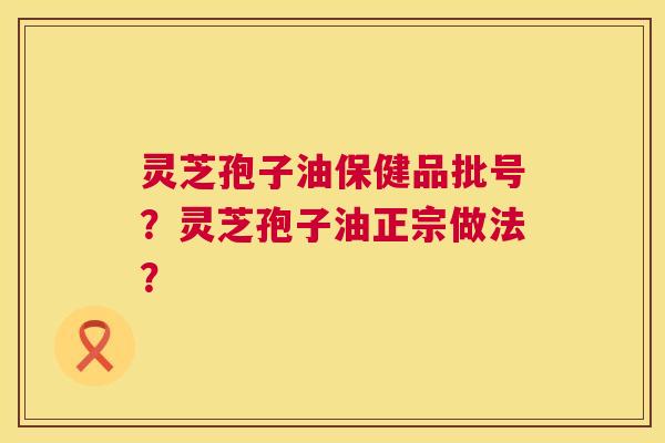 灵芝孢子油保健品批号?灵芝孢子油正宗做法? 第1张 灵芝孢子油保健品批号?灵芝孢子油正宗做法? 第1张