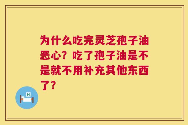 为什么吃完灵芝孢子油恶心?吃了孢子油是不是就不用补充其他东西了? 第1张 为什么吃完灵芝孢子油恶心?吃了孢子油是不是就不用补充其他东西了? 第1张