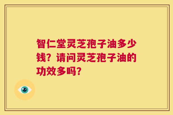 智仁堂灵芝孢子油多少钱?请问灵芝孢子油的功效多吗? 第1张 智仁堂灵芝孢子油多少钱?请问灵芝孢子油的功效多吗? 第1张