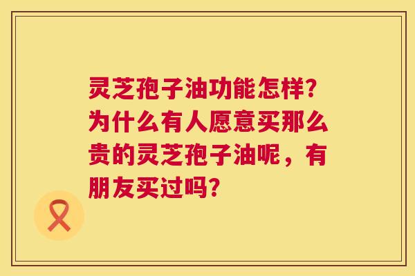 灵芝孢子油功能怎样?为什么有人愿意买那么贵的灵芝孢子油呢,有朋友买过吗? 第1张 灵芝孢子油功能怎样?为什么有人愿意买那么贵的灵芝孢子油呢,有朋友买过吗? 第1张