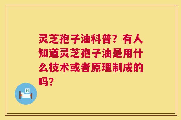 灵芝孢子油科普？有人知道灵芝孢子油是用什么技术或者原理制成的吗？  第1张