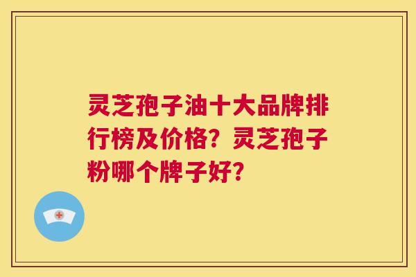 灵芝孢子油十大品牌排行榜及价格?灵芝孢子粉哪个牌子好? 第1张 灵芝孢子油十大品牌排行榜及价格?灵芝孢子粉哪个牌子好? 第1张