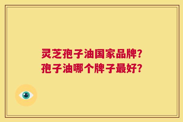 灵芝孢子油国家品牌？孢子油哪个牌子最好？  第1张