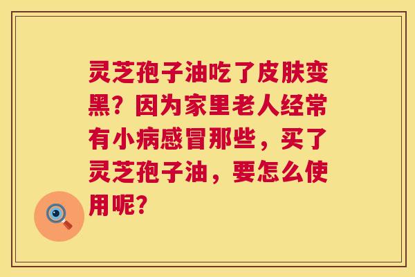 灵芝孢子油吃了皮肤变黑？因为家里老人经常有小病感冒那些，买了灵芝孢子油，要怎么使用呢？  第1张