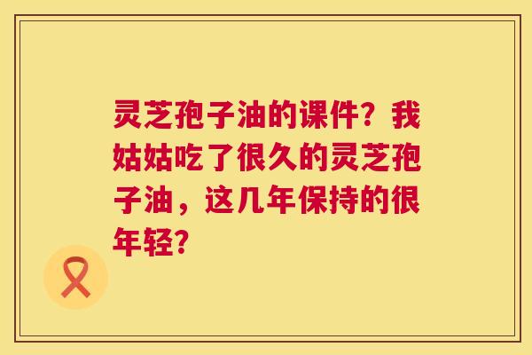 灵芝孢子油的课件?我姑姑吃了很久的灵芝孢子油,这几年保持的很年轻? 第1张 灵芝孢子油的课件?我姑姑吃了很久的灵芝孢子油,这几年保持的很年轻? 第1张