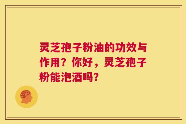 灵芝孢子粉油的功效与作用?你好,灵芝孢子粉能泡酒吗? 第1张 灵芝孢子粉油的功效与作用?你好,灵芝孢子粉能泡酒吗? 第1张
