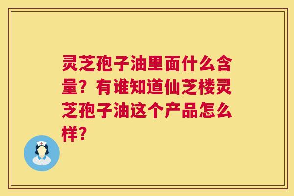 灵芝孢子油里面什么含量?有谁知道仙芝楼灵芝孢子油这个产品怎么样? 第1张 灵芝孢子油里面什么含量?有谁知道仙芝楼灵芝孢子油这个产品怎么样? 第1张