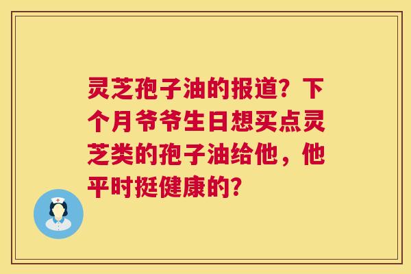 灵芝孢子油的报道?下个月爷爷生日想买点灵芝类的孢子油给他,他平时挺健康的? 第1张 灵芝孢子油的报道?下个月爷爷生日想买点灵芝类的孢子油给他,他平时挺健康的? 第1张