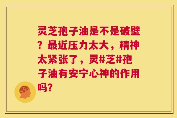 灵芝孢子油是不是破壁?最近压力太大,精神太紧张了,灵#芝#孢子油有安宁心神的作用吗? 第1张 灵芝孢子油是不是破壁?最近压力太大,精神太紧张了,灵#芝#孢子油有安宁心神的作用吗? 第1张
