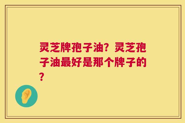 灵芝牌孢子油?灵芝孢子油最好是那个牌子的? 第1张 灵芝牌孢子油?灵芝孢子油最好是那个牌子的? 第1张