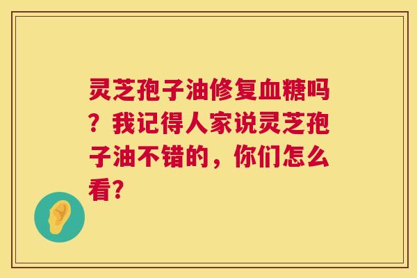 灵芝孢子油修复血糖吗?我记得人家说灵芝孢子油不错的,你们怎么看? 第1张 灵芝孢子油修复血糖吗?我记得人家说灵芝孢子油不错的,你们怎么看? 第1张