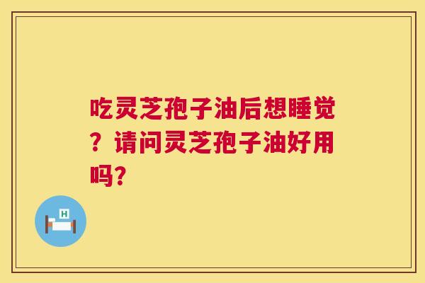 吃灵芝孢子油后想睡觉?请问灵芝孢子油好用吗? 第1张 吃灵芝孢子油后想睡觉?请问灵芝孢子油好用吗? 第1张