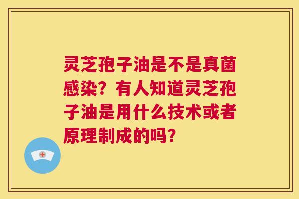 灵芝孢子油是不是真菌感染?有人知道灵芝孢子油是用什么技术或者原理制成的吗? 第1张 灵芝孢子油是不是真菌感染?有人知道灵芝孢子油是用什么技术或者原理制成的吗? 第1张