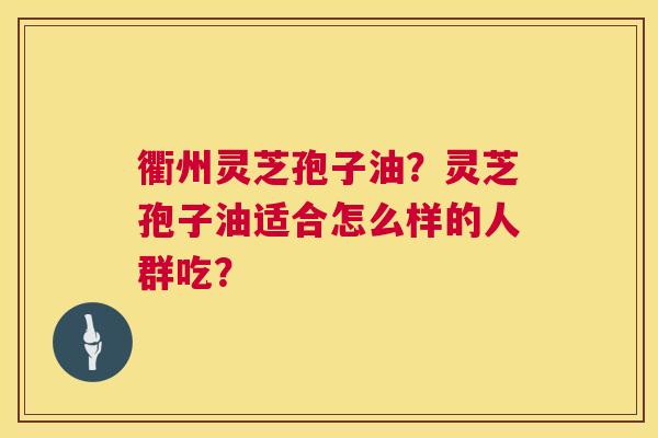 衢州灵芝孢子油？灵芝孢子油适合怎么样的人群吃？  第1张