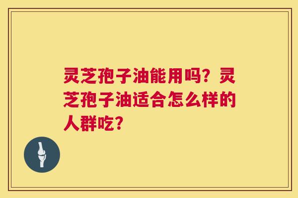 灵芝孢子油能用吗？灵芝孢子油适合怎么样的人群吃？  第1张