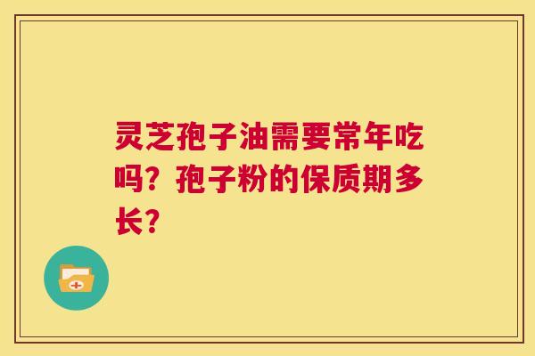 灵芝孢子油需要常年吃吗?孢子粉的保质期多长? 第1张 灵芝孢子油需要常年吃吗?孢子粉的保质期多长? 第1张