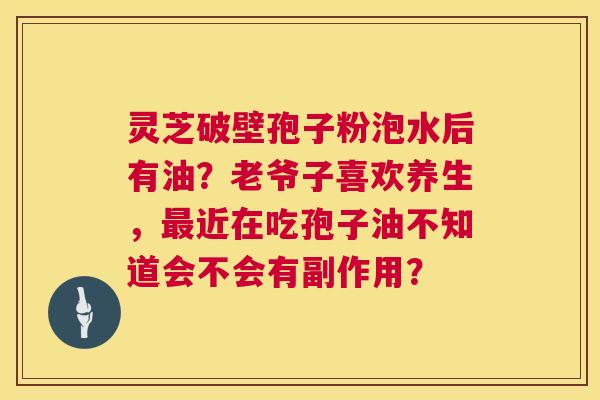 灵芝破壁孢子粉泡水后有油?老爷子喜欢养生,最近在吃孢子油不知道会不会有副作用? 第1张 灵芝破壁孢子粉泡水后有油?老爷子喜欢养生,最近在吃孢子油不知道会不会有副作用? 第1张