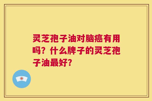 灵芝孢子油对脑癌有用吗?什么牌子的灵芝孢子油最好? 第1张 灵芝孢子油对脑癌有用吗?什么牌子的灵芝孢子油最好? 第1张