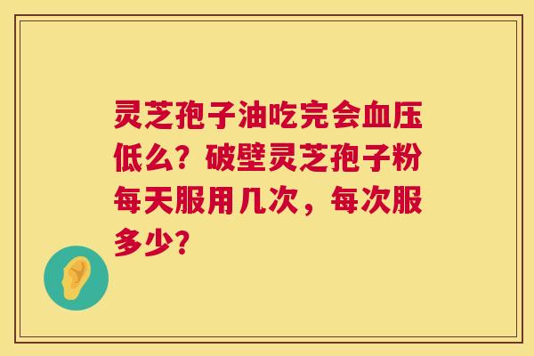 灵芝孢子油吃完会血压低么?破壁灵芝孢子粉每天服用几次,每次服多少? 第1张 灵芝孢子油吃完会血压低么?破壁灵芝孢子粉每天服用几次,每次服多少? 第1张
