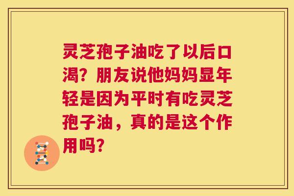 灵芝孢子油吃了以后口渴?朋友说他妈妈显年轻是因为平时有吃灵芝孢子油,真的是这个作用吗? 第1张 灵芝孢子油吃了以后口渴?朋友说他妈妈显年轻是因为平时有吃灵芝孢子油,真的是这个作用吗? 第1张
