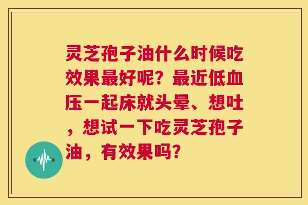 灵芝孢子油什么时候吃效果最好呢？最近低血压一起床就头晕、想吐，想试一下吃灵芝孢子油，有效果吗？  第1张