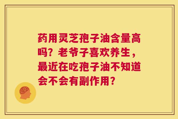 药用灵芝孢子油含量高吗?老爷子喜欢养生,最近在吃孢子油不知道会不会有副作用? 第1张 药用灵芝孢子油含量高吗?老爷子喜欢养生,最近在吃孢子油不知道会不会有副作用? 第1张