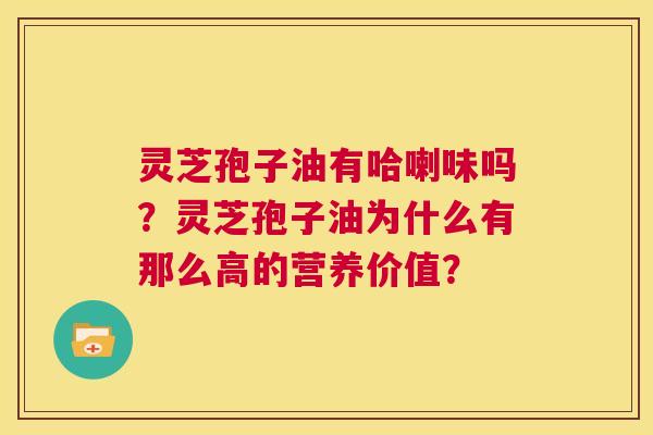 灵芝孢子油有哈喇味吗?灵芝孢子油为什么有那么高的营养价值? 第1张 灵芝孢子油有哈喇味吗?灵芝孢子油为什么有那么高的营养价值? 第1张