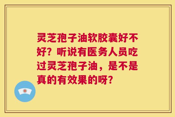 灵芝孢子油软胶囊好不好?听说有医务人员吃过灵芝孢子油,是不是真的有效果的呀? 第1张 灵芝孢子油软胶囊好不好?听说有医务人员吃过灵芝孢子油,是不是真的有效果的呀? 第1张