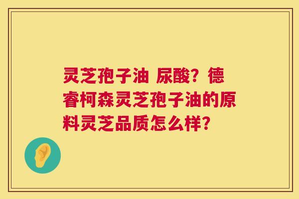 灵芝孢子油 尿酸？德睿柯森灵芝孢子油的原料灵芝品质怎么样？  第1张