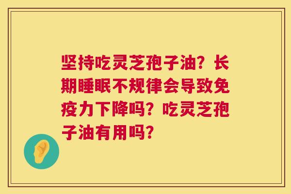 坚持吃灵芝孢子油？长期睡眠不规律会导致免疫力下降吗？吃灵芝孢子油有用吗？  第1张