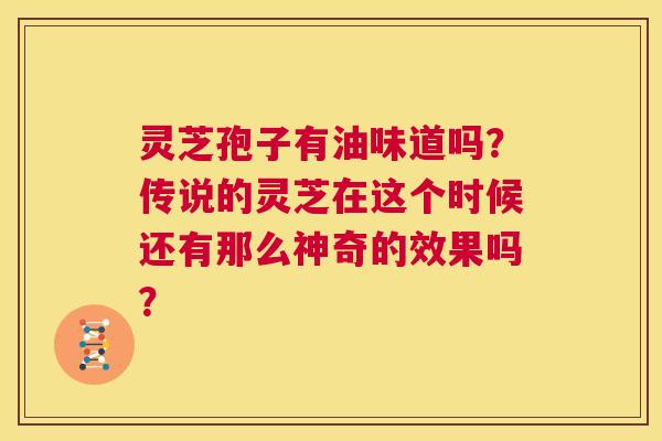 灵芝孢子有油味道吗?传说的灵芝在这个时候还有那么神奇的效果吗? 第1张 灵芝孢子有油味道吗?传说的灵芝在这个时候还有那么神奇的效果吗? 第1张