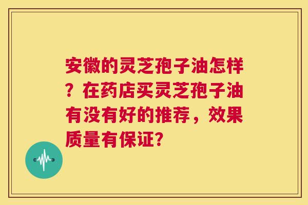 安徽的灵芝孢子油怎样?在药店买灵芝孢子油有没有好的推荐,效果质量有保证? 第1张 安徽的灵芝孢子油怎样?在药店买灵芝孢子油有没有好的推荐,效果质量有保证? 第1张