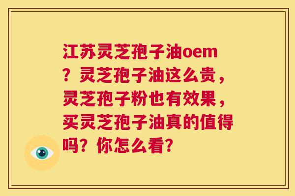 江苏灵芝孢子油oem?灵芝孢子油这么贵,灵芝孢子粉也有效果,买灵芝孢子油真的值得吗?你怎么看? 第1张 江苏灵芝孢子油oem?灵芝孢子油这么贵,灵芝孢子粉也有效果,买灵芝孢子油真的值得吗?你怎么看? 第1张
