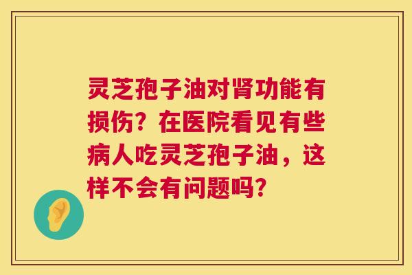 灵芝孢子油对肾功能有损伤?在医院看见有些病人吃灵芝孢子油,这样不会有问题吗? 第1张 灵芝孢子油对肾功能有损伤?在医院看见有些病人吃灵芝孢子油,这样不会有问题吗? 第1张