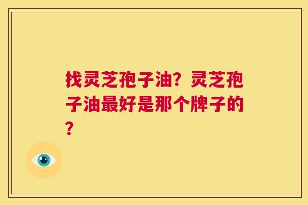找灵芝孢子油？灵芝孢子油最好是那个牌子的？  第1张
