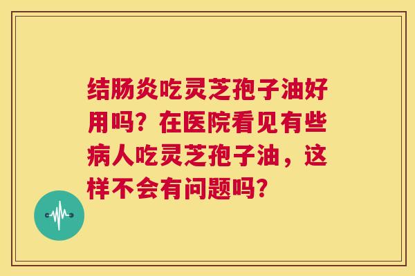 结肠炎吃灵芝孢子油好用吗?在医院看见有些病人吃灵芝孢子油,这样不会有问题吗? 第1张 结肠炎吃灵芝孢子油好用吗?在医院看见有些病人吃灵芝孢子油,这样不会有问题吗? 第1张