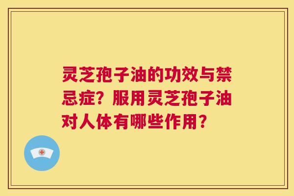 灵芝孢子油的功效与禁忌症？服用灵芝孢子油对人体有哪些作用？  第1张